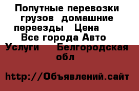 Попутные перевозки грузов, домашние переезды › Цена ­ 7 - Все города Авто » Услуги   . Белгородская обл.